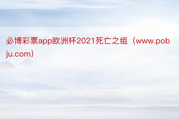 必博彩票app欧洲杯2021死亡之组（www.pobju.com）