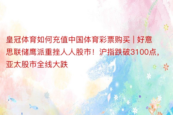 皇冠体育如何充值中国体育彩票购买 | 好意思联储鹰派重挫人人股市！沪指跌破3100点，亚太股市全线大跌