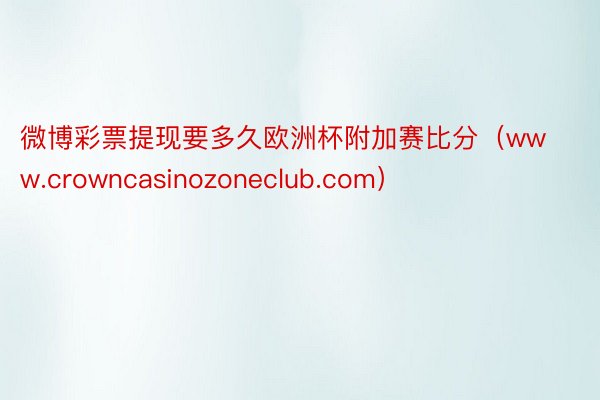 微博彩票提现要多久欧洲杯附加赛比分（www.crowncasinozoneclub.com）