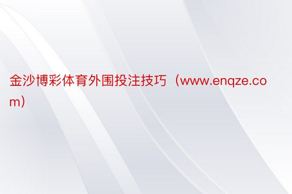 金沙博彩体育外围投注技巧（www.enqze.com）