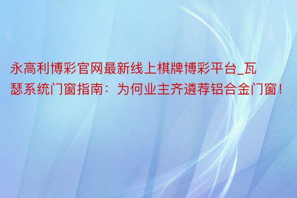 永高利博彩官网最新线上棋牌博彩平台_瓦瑟系统门窗指南：为何业主齐遴荐铝合金门窗！