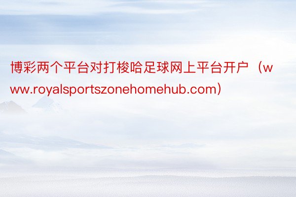 博彩两个平台对打梭哈足球网上平台开户（www.royalsportszonehomehub.com）