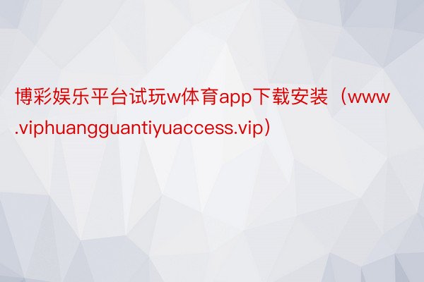 博彩娱乐平台试玩w体育app下载安装（www.viphuangguantiyuaccess.vip）