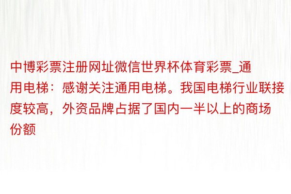 中博彩票注册网址微信世界杯体育彩票_通用电梯:感谢关注通用电梯。我国电梯行业联接度较高,外资品牌占据了国内一半以上的商场份额