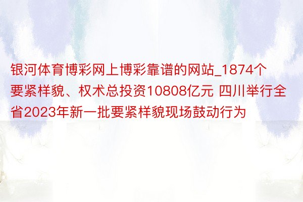 银河体育博彩网上博彩靠谱的网站_1874个要紧样貌、权术总投资10808亿元 四川举行全省2023年新一批要紧样貌现场鼓动行为